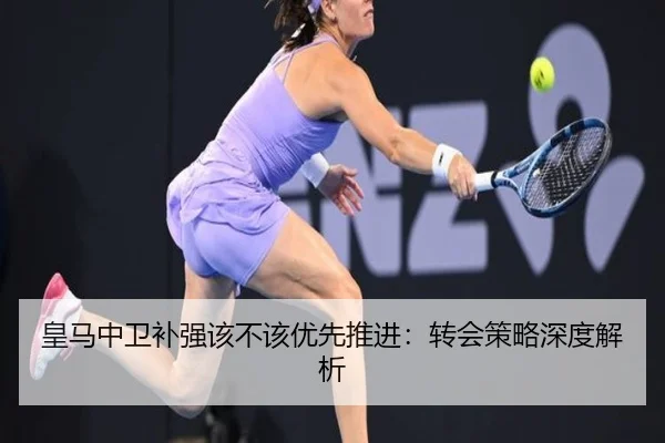 皇马中卫补强该不该优先推进：转会策略深度解析