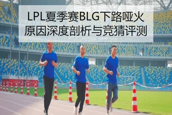 LPL夏季赛BLG下路哑火原因深度剖析与竞猜评测