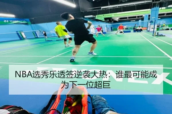 NBA选秀乐透签逆袭大热：谁最可能成为下一位超巨