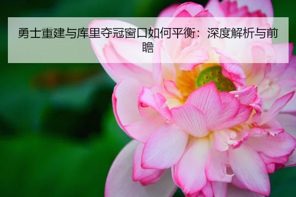 勇士重建与库里夺冠窗口如何平衡：深度解析与前瞻