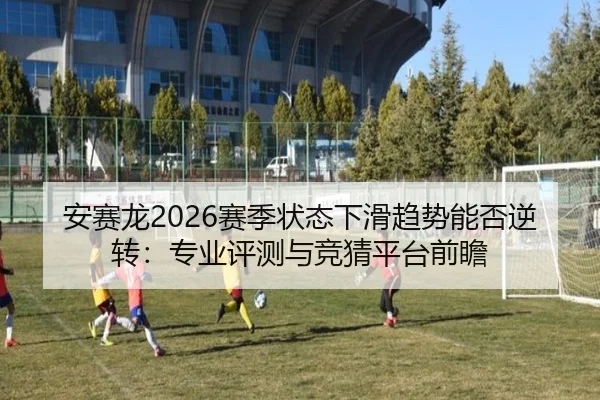 安赛龙2026赛季状态下滑趋势能否逆转：专业评测与竞猜平台前瞻