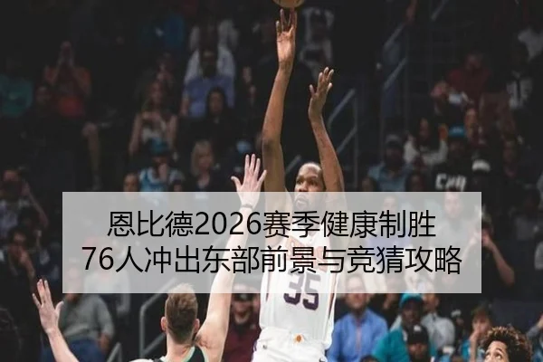 恩比德2026赛季健康制胜 76人冲出东部前景与竞猜攻略