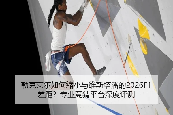 勒克莱尔如何缩小与维斯塔潘的2026F1差距？专业竞猜平台深度评测