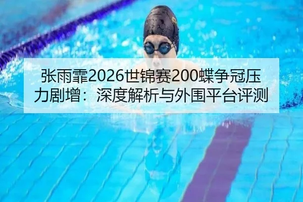 张雨霏2026世锦赛200蝶争冠压力剧增：深度解析与外围平台评测