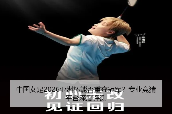 中国女足2026亚洲杯能否重夺冠军？专业竞猜平台深度评测